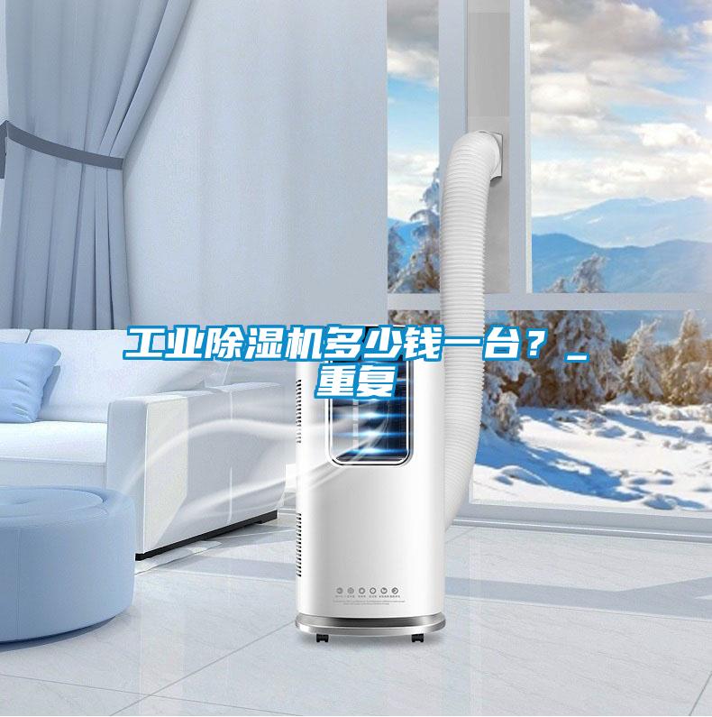 工業除濕機多少錢一臺？_重復