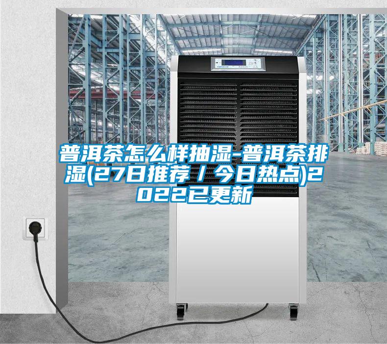 普洱茶怎么樣抽濕-普洱茶排濕(27日推薦／今日熱點)2022已更新