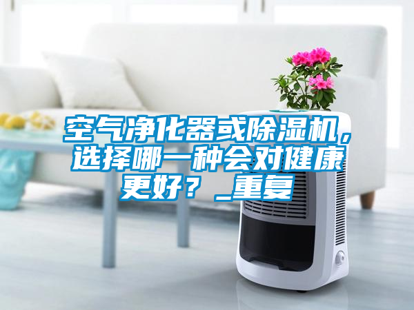 空氣凈化器或除濕機，選擇哪一種會對健康更好？_重復