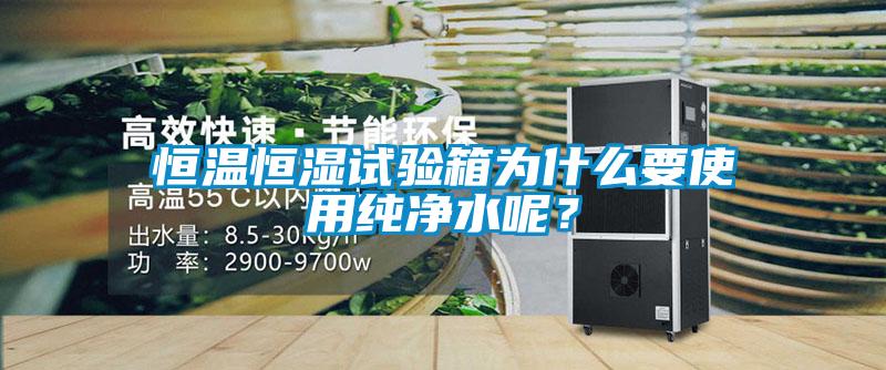 恒溫恒濕試驗箱為什么要使用純凈水呢？