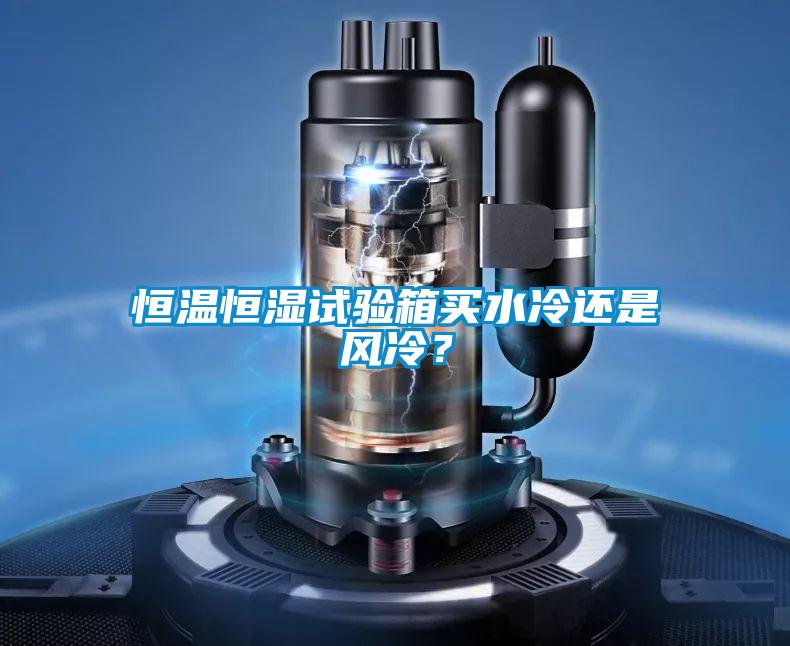 恒溫恒濕試驗箱買水冷還是風冷？