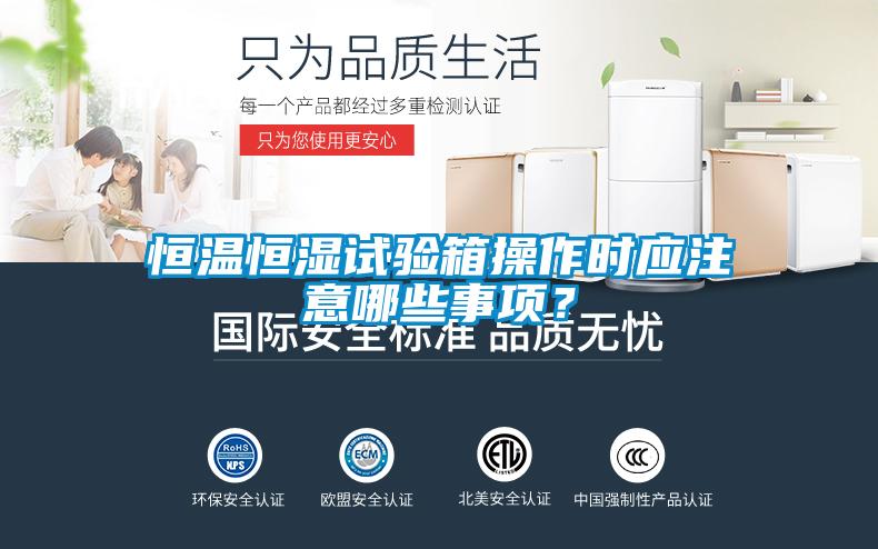 恒溫恒濕試驗箱操作時應注意哪些事項？