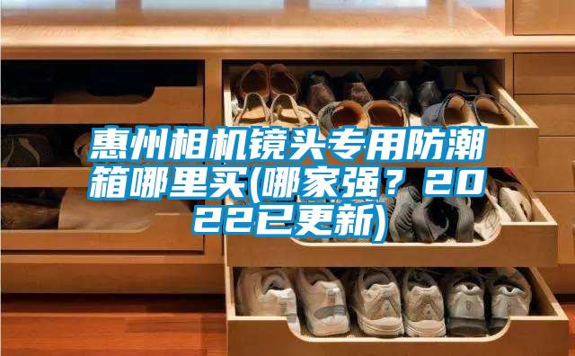 惠州相機鏡頭專用防潮箱哪里買(哪家強？2022已更新)