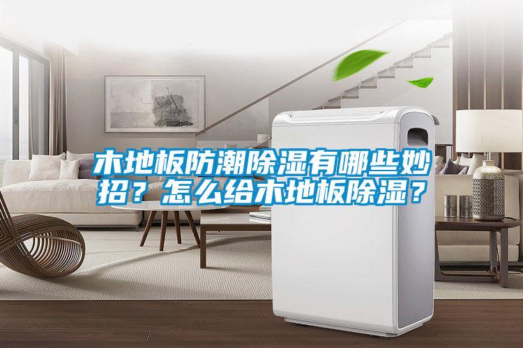 木地板防潮除濕有哪些妙招？怎么給木地板除濕？