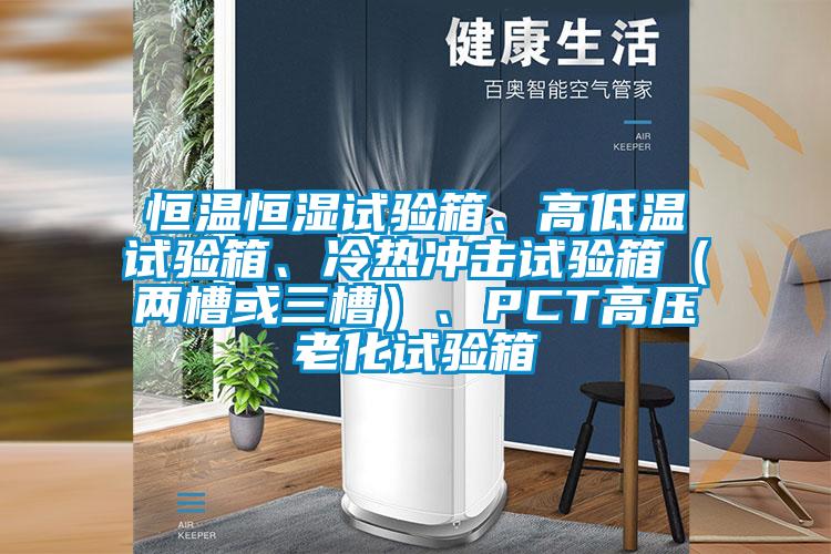 恒溫恒濕試驗箱、高低溫試驗箱、冷熱沖擊試驗箱（兩槽或三槽）、PCT高壓老化試驗箱