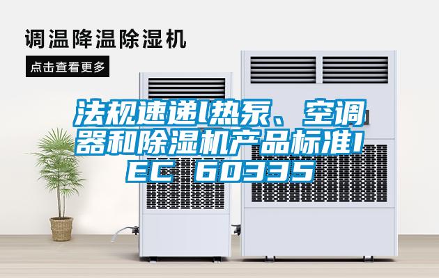 法規速遞l熱泵、空調器和除濕機產品標準IEC 60335