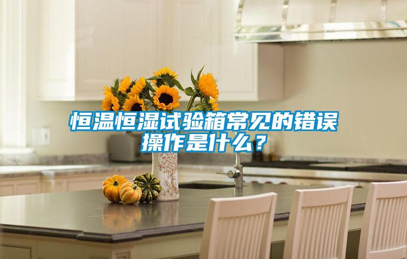 恒溫恒濕試驗箱常見的錯誤操作是什么？