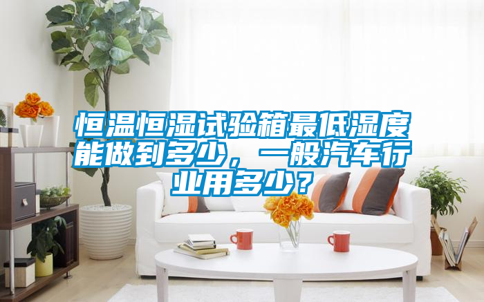 恒溫恒濕試驗箱最低濕度能做到多少，一般汽車行業用多少？