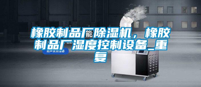 橡膠制品廠除濕機，橡膠制品廠濕度控制設備_重復