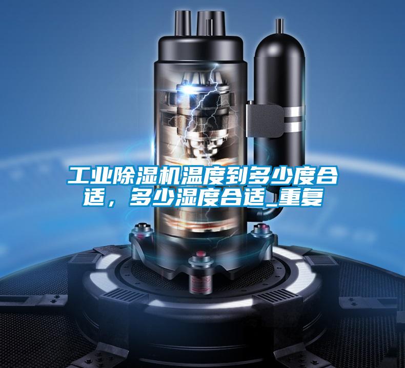 工業除濕機溫度到多少度合適，多少濕度合適_重復
