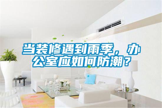 當裝修遇到雨季，辦公室應如何防潮？