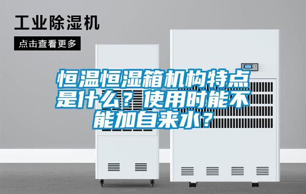 恒溫恒濕箱機構特點是什么？使用時能不能加自來水？