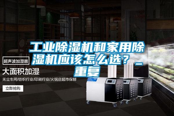 工業除濕機和家用除濕機應該怎么選？_重復