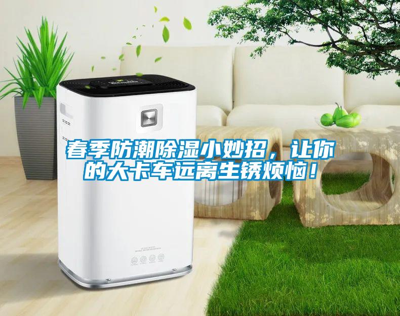 春季防潮除濕小妙招，讓你的大卡車遠離生銹煩惱！