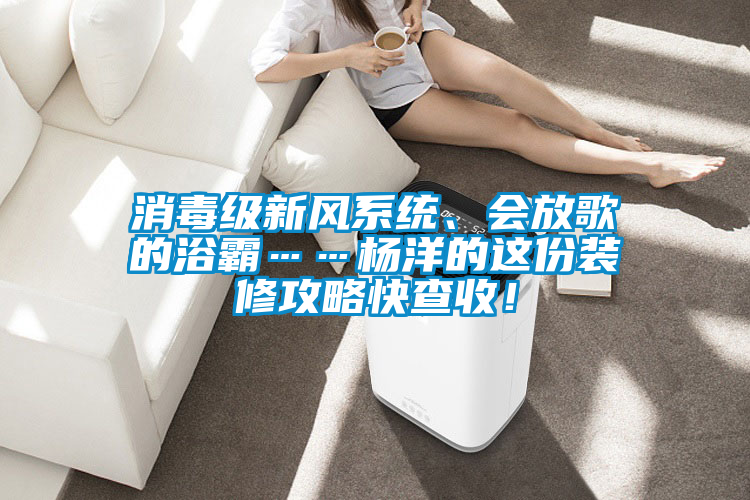 消毒級新風系統、會放歌的浴霸……楊洋的這份裝修攻略快查收！