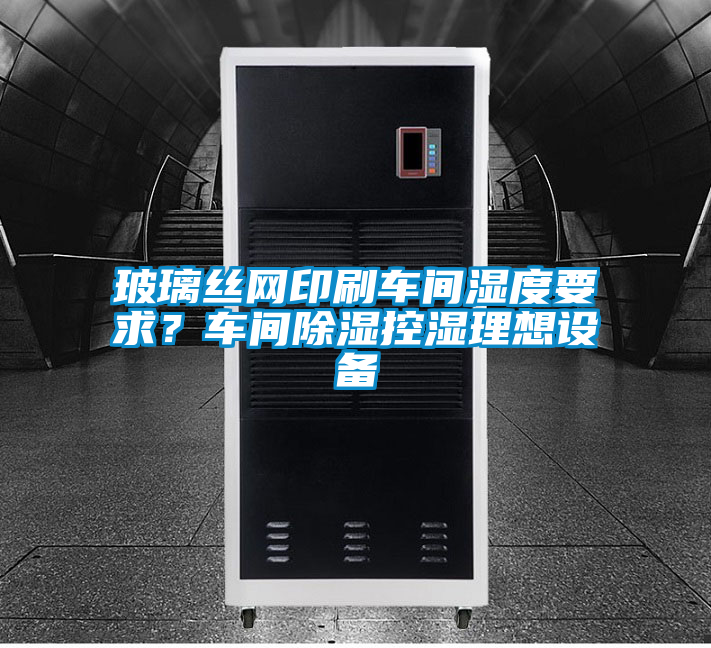 玻璃絲網印刷車間濕度要求？車間除濕控濕理想設備