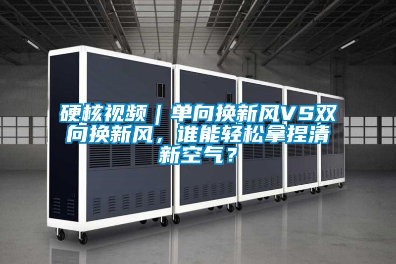 硬核視頻｜單向換新風VS雙向換新風，誰能輕松拿捏清新空氣？