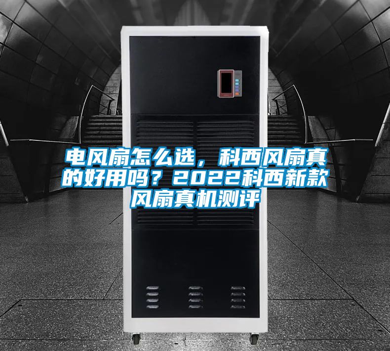 電風扇怎么選，科西風扇真的好用嗎？2022科西新款風扇真機測評