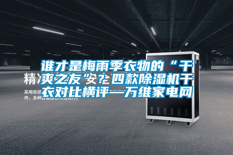 誰才是梅雨季衣物的“干爽之友”？四款除濕機干衣對比橫評—萬維家電網