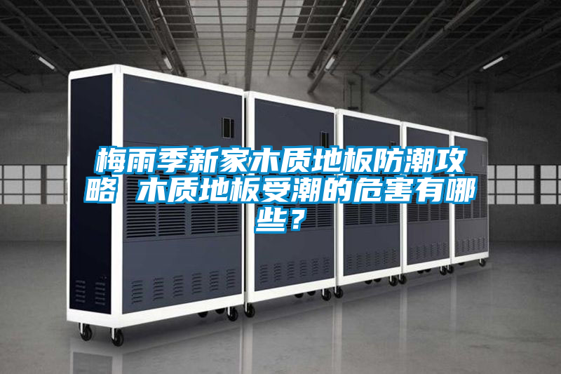 梅雨季新家木質地板防潮攻略 木質地板受潮的危害有哪些？