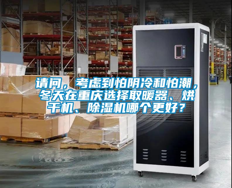 請問，考慮到怕陰冷和怕潮，冬天在重慶選擇取暖器、烘干機、除濕機哪個更好？