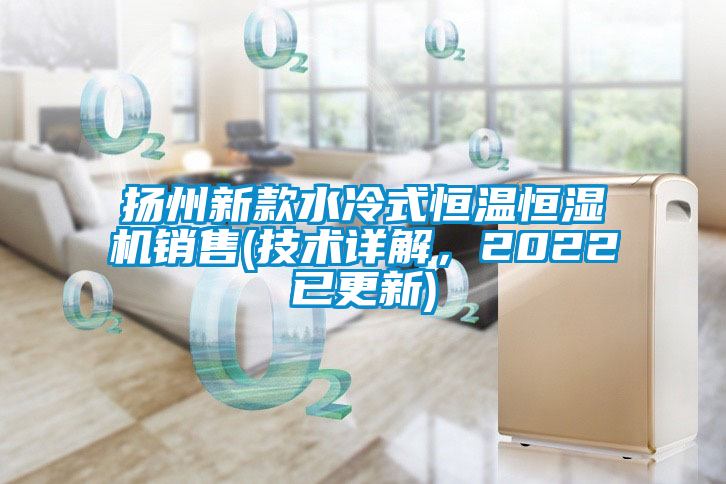 揚州新款水冷式恒溫恒濕機銷售(技術詳解，2022已更新)