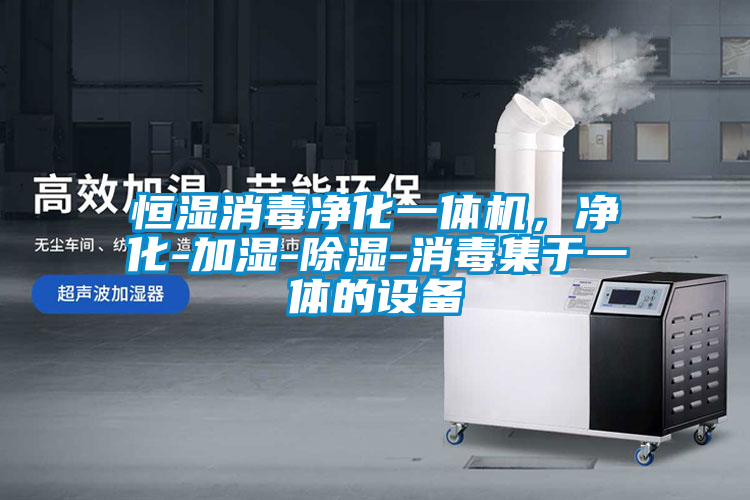 恒濕消毒凈化一體機，凈化-加濕-除濕-消毒集于一體的設備