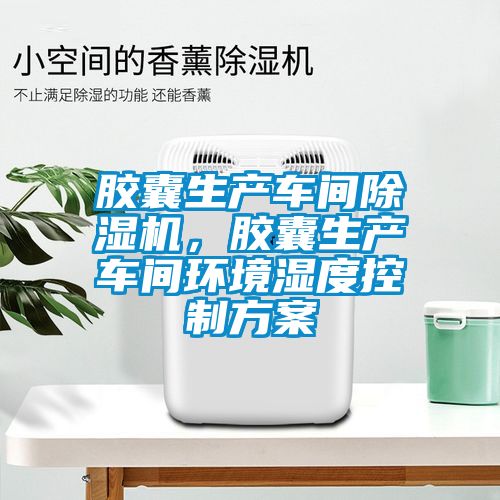 膠囊生產車間除濕機，膠囊生產車間環境濕度控制方案