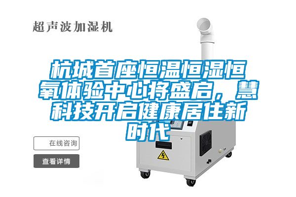 杭城首座恒溫恒濕恒氧體驗中心將盛啟，慧科技開啟健康居住新時代