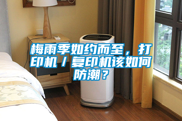 梅雨季如約而至，打印機／復印機該如何防潮？
