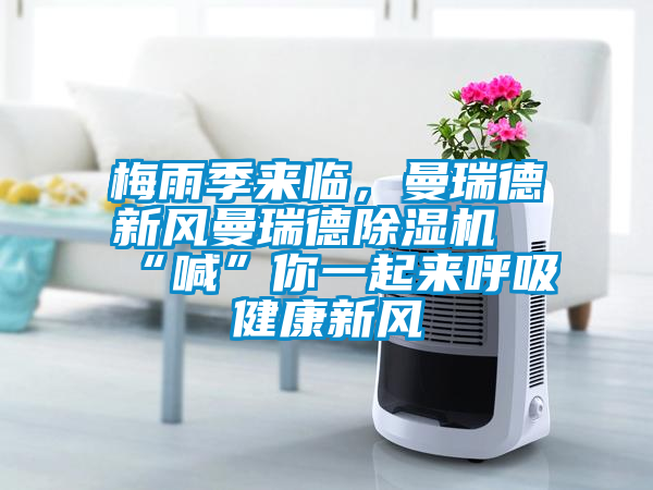 梅雨季來臨，曼瑞德新風曼瑞德除濕機“喊”你一起來呼吸健康新風