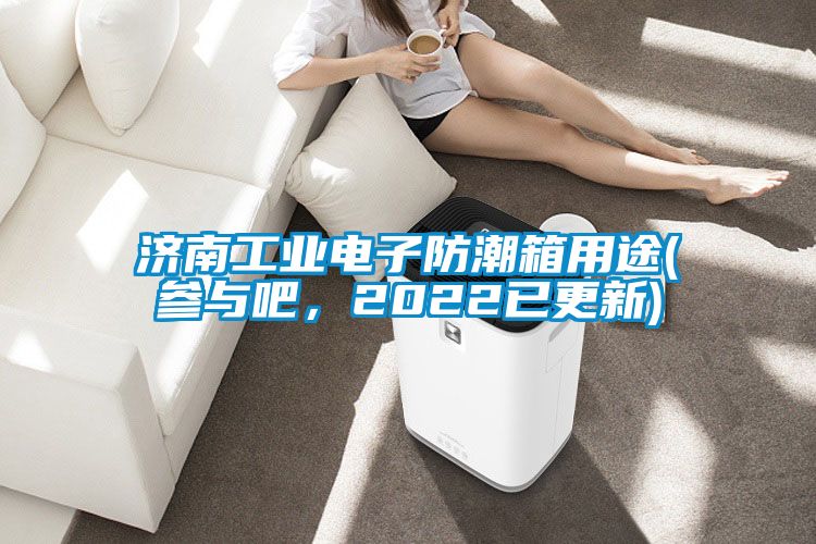 濟南工業電子防潮箱用途(參與吧，2022已更新)