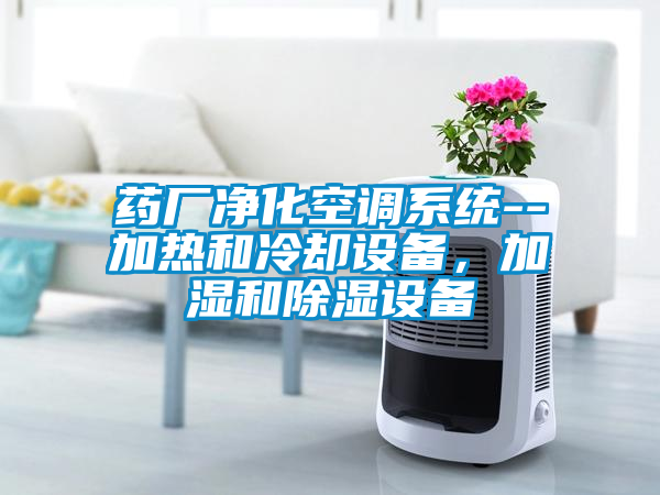 藥廠凈化空調系統--加熱和冷卻設備，加濕和除濕設備