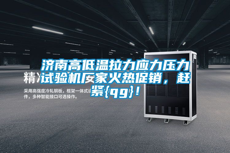 濟南高低溫拉力應力壓力試驗機廠家火熱促銷，趕緊{qg}！