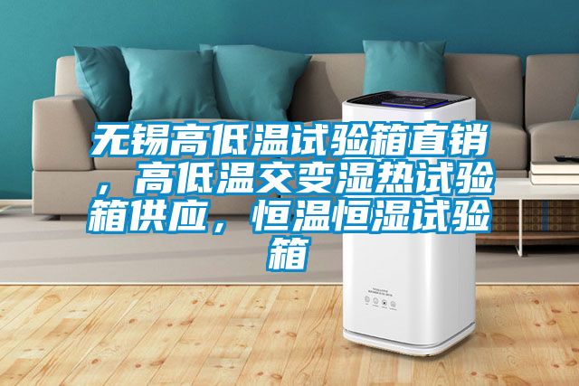 無錫高低溫試驗箱直銷，高低溫交變濕熱試驗箱供應，恒溫恒濕試驗箱