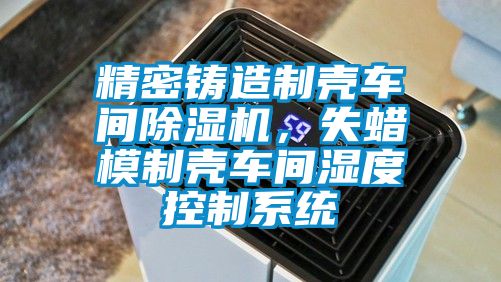 精密鑄造制殼車間除濕機，失蠟模制殼車間濕度控制系統