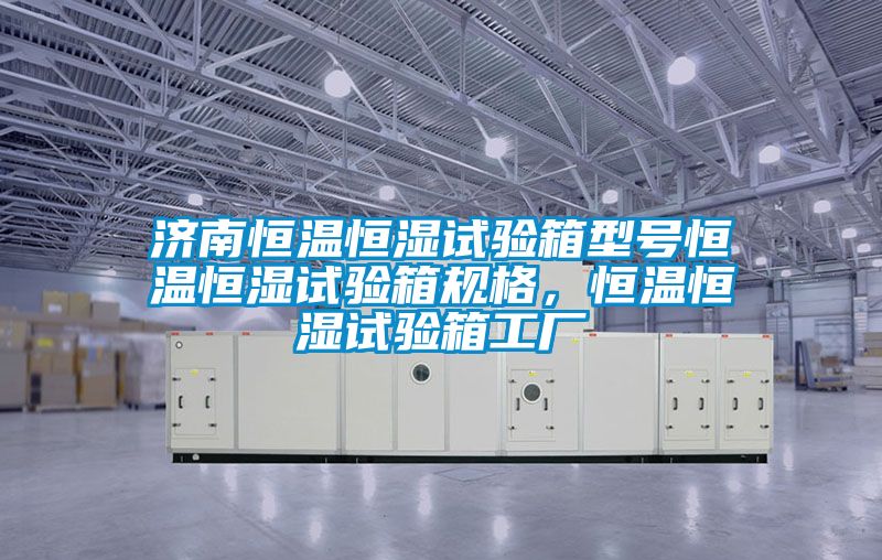 濟南恒溫恒濕試驗箱型號恒溫恒濕試驗箱規格，恒溫恒濕試驗箱工廠