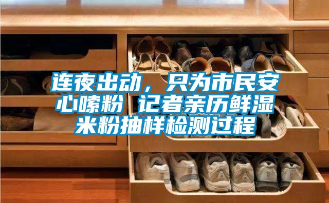 連夜出動，只為市民安心嗦粉 記者親歷鮮濕米粉抽樣檢測過程