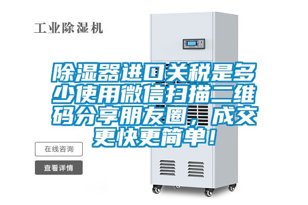 除濕器進口關稅是多少使用微信掃描二維碼分享朋友圈，成交更快更簡單！
