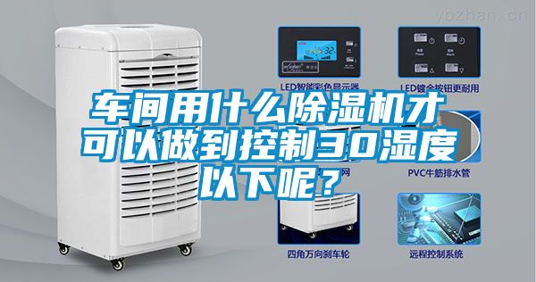 車間用什么除濕機才可以做到控制30濕度以下呢？
