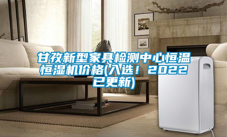 甘孜新型家具檢測中心恒溫恒濕機價格(入選！2022已更新)