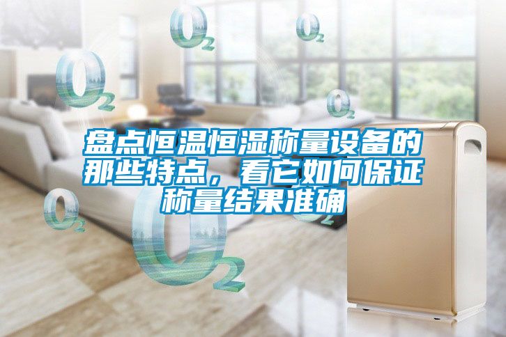 盤點恒溫恒濕稱量設備的那些特點，看它如何保證稱量結果準確