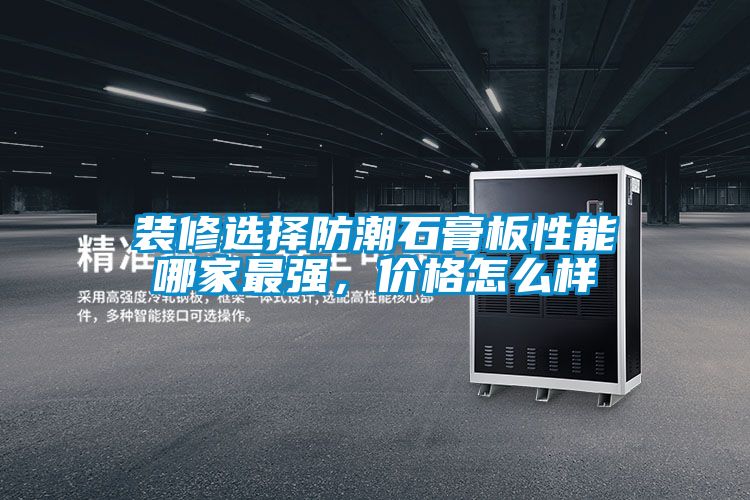 裝修選擇防潮石膏板性能哪家最強，價格怎么樣