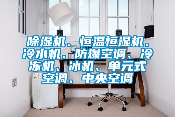 除濕機、恒溫恒濕機、冷水機、防爆空調、冷凍機、冰機、單元式空調、中央空調