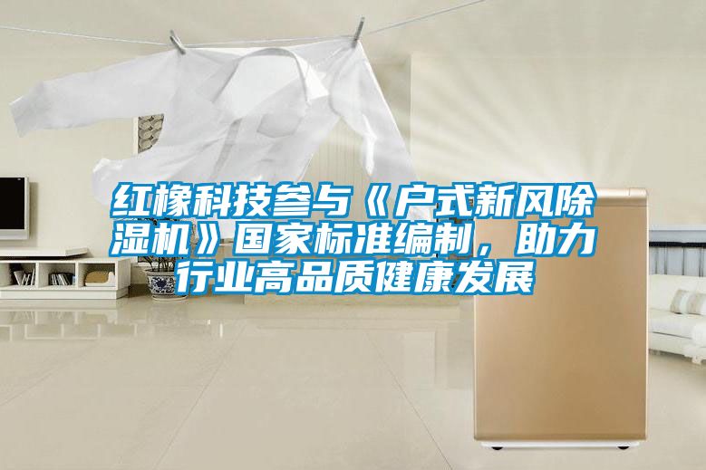 紅橡科技參與《戶式新風除濕機》國家標準編制，助力行業高品質健康發展