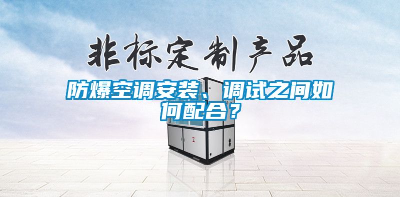 防爆空調安裝、調試之間如何配合？