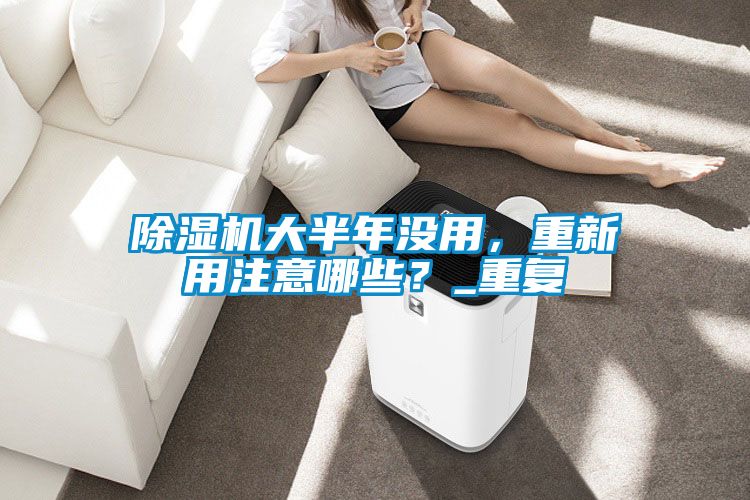 除濕機大半年沒用，重新用注意哪些？_重復