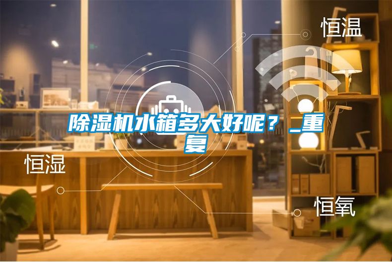 除濕機水箱多大好呢？_重復