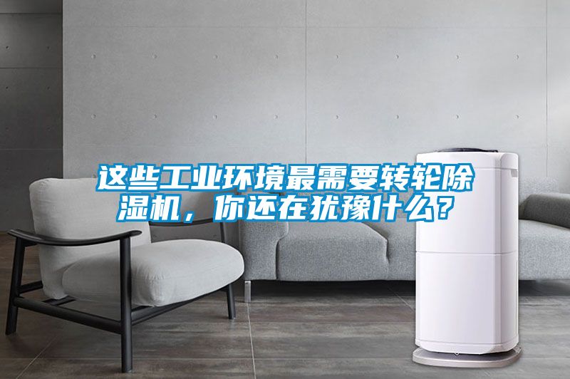 這些工業環境最需要轉輪除濕機，你還在猶豫什么？