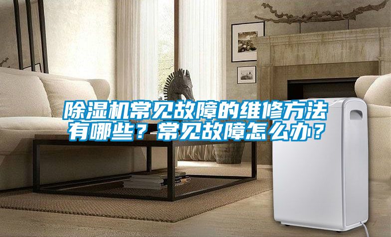 除濕機常見故障的維修方法有哪些？常見故障怎么辦？